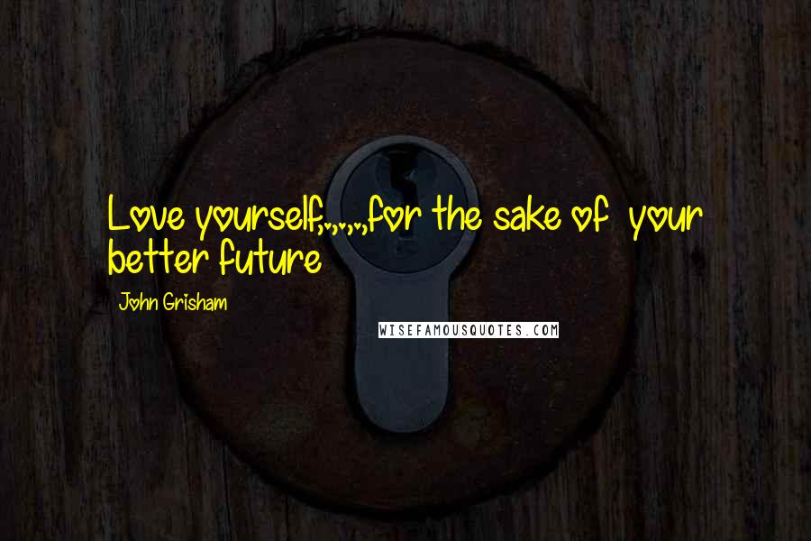 John Grisham Quotes: Love yourself,.,.,.,for the sake of your better future