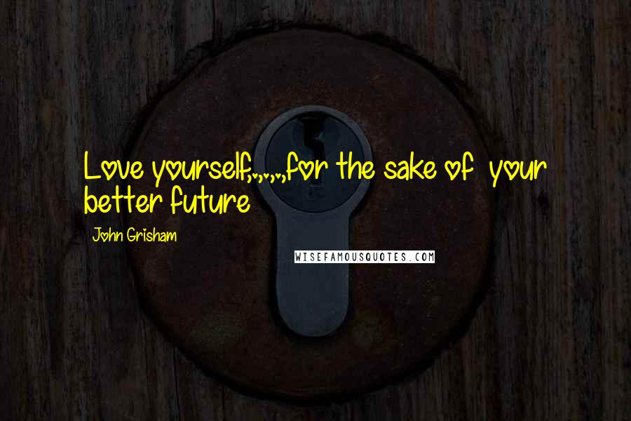 John Grisham Quotes: Love yourself,.,.,.,for the sake of  your better future