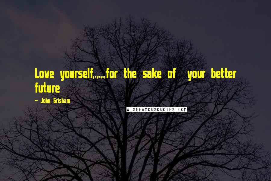 John Grisham Quotes: Love yourself,.,.,.,for the sake of your better future