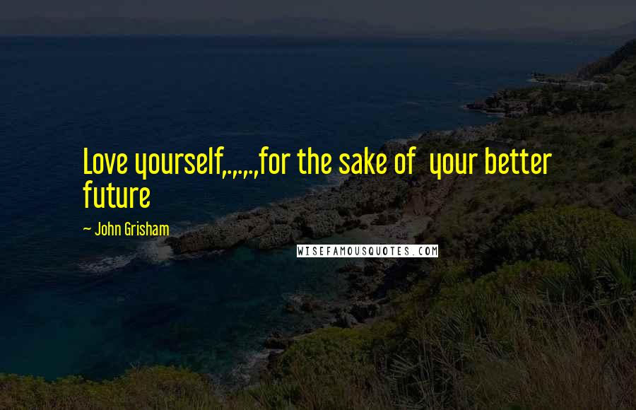 John Grisham Quotes: Love yourself,.,.,.,for the sake of  your better future