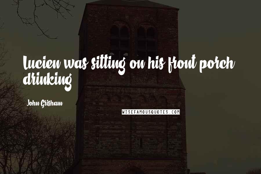 John Grisham Quotes: Lucien was sitting on his front porch, drinking