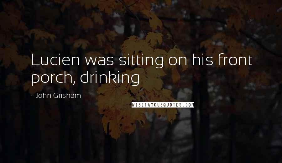 John Grisham Quotes: Lucien was sitting on his front porch, drinking