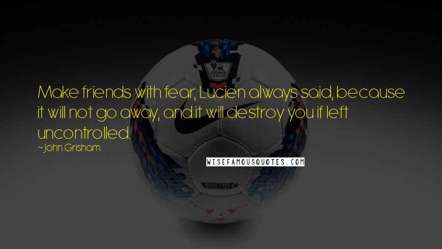 John Grisham Quotes: Make friends with fear, Lucien always said, because it will not go away, and it will destroy you if left uncontrolled.