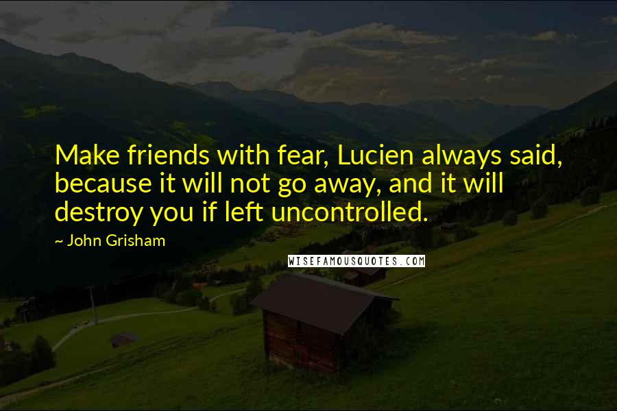 John Grisham Quotes: Make friends with fear, Lucien always said, because it will not go away, and it will destroy you if left uncontrolled.