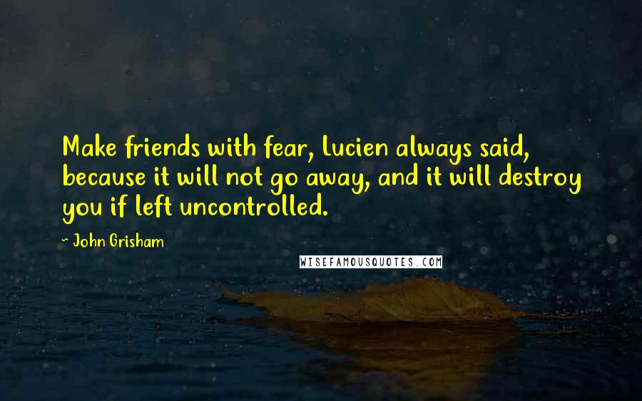 John Grisham Quotes: Make friends with fear, Lucien always said, because it will not go away, and it will destroy you if left uncontrolled.