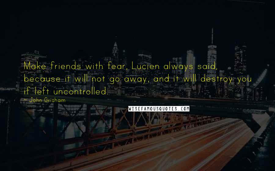 John Grisham Quotes: Make friends with fear, Lucien always said, because it will not go away, and it will destroy you if left uncontrolled.