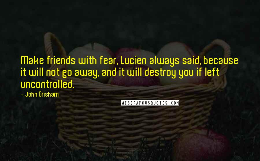 John Grisham Quotes: Make friends with fear, Lucien always said, because it will not go away, and it will destroy you if left uncontrolled.