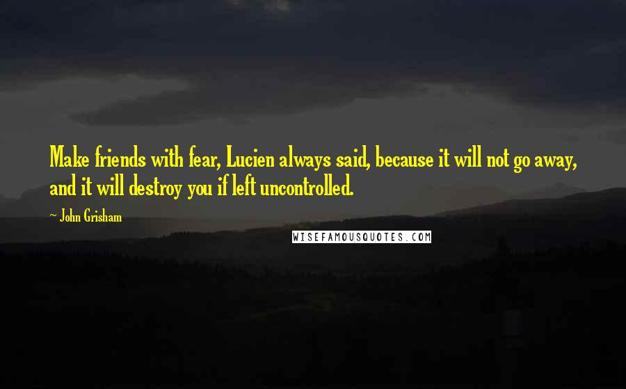 John Grisham Quotes: Make friends with fear, Lucien always said, because it will not go away, and it will destroy you if left uncontrolled.