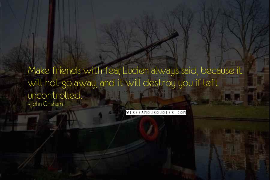 John Grisham Quotes: Make friends with fear, Lucien always said, because it will not go away, and it will destroy you if left uncontrolled.