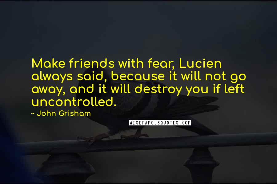 John Grisham Quotes: Make friends with fear, Lucien always said, because it will not go away, and it will destroy you if left uncontrolled.