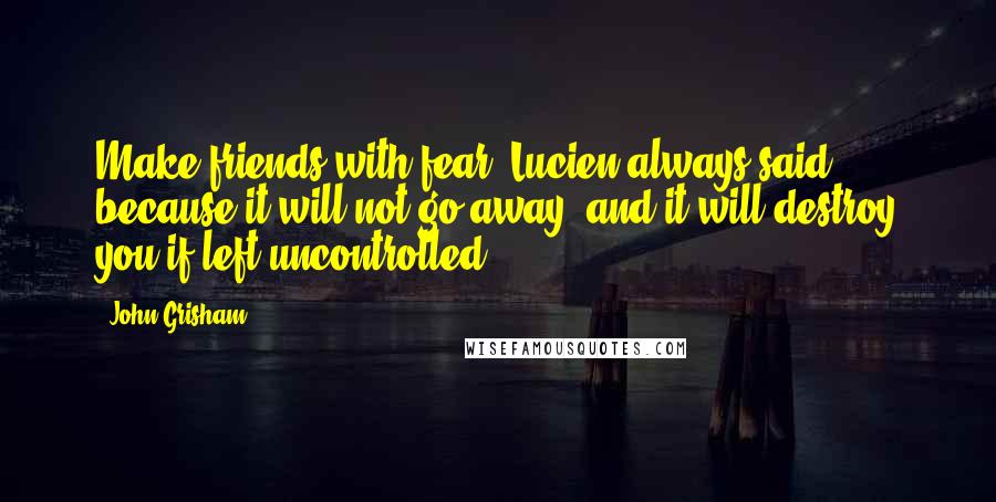 John Grisham Quotes: Make friends with fear, Lucien always said, because it will not go away, and it will destroy you if left uncontrolled.