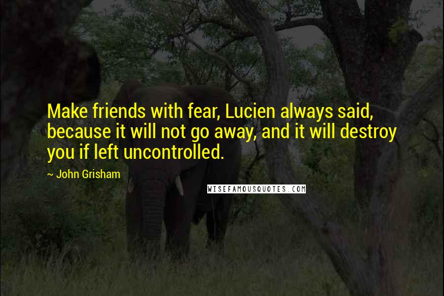 John Grisham Quotes: Make friends with fear, Lucien always said, because it will not go away, and it will destroy you if left uncontrolled.