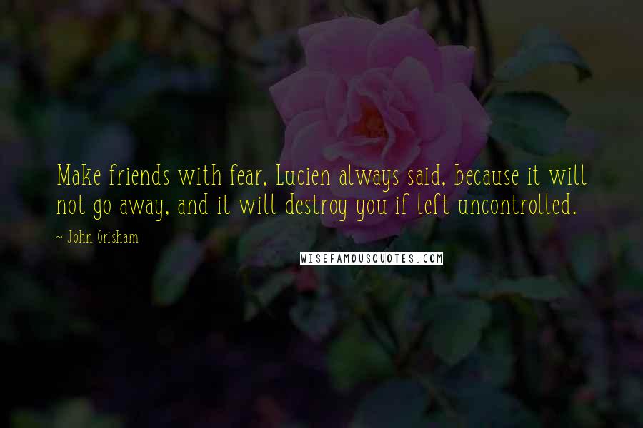 John Grisham Quotes: Make friends with fear, Lucien always said, because it will not go away, and it will destroy you if left uncontrolled.