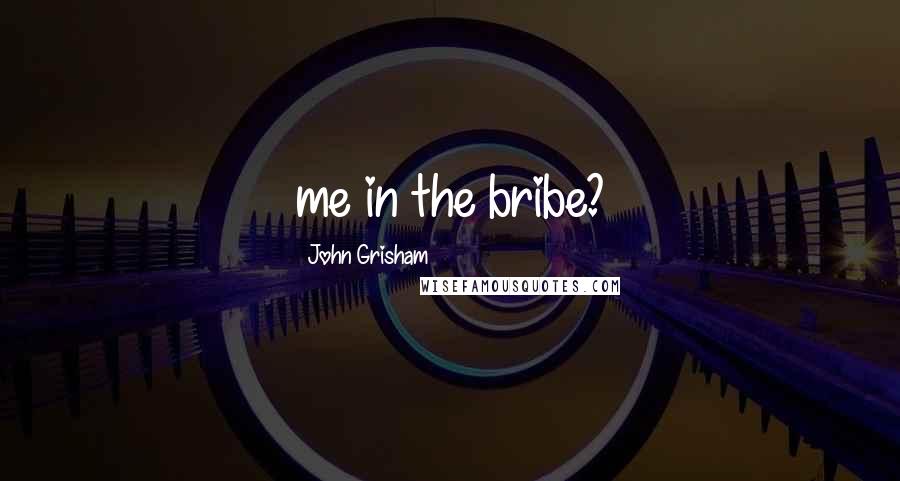 John Grisham Quotes: me in the bribe?