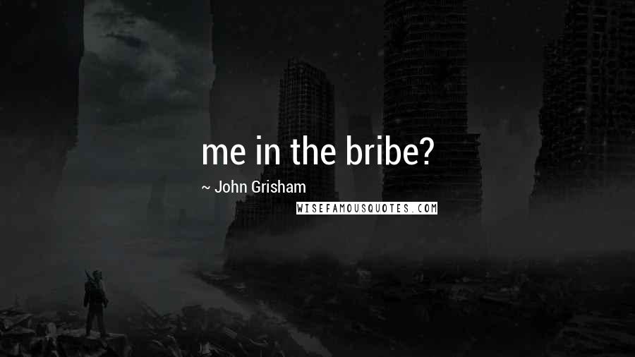 John Grisham Quotes: me in the bribe?