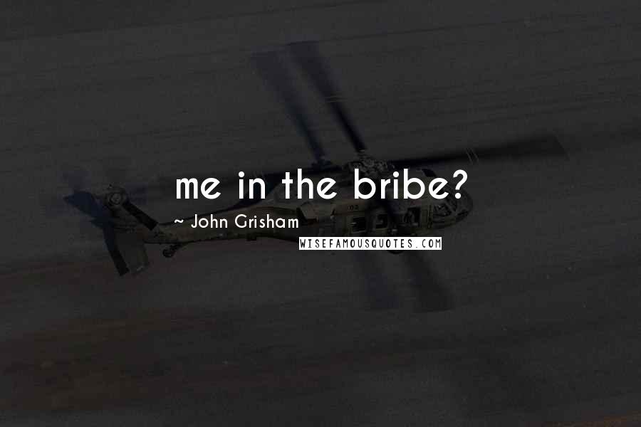 John Grisham Quotes: me in the bribe?