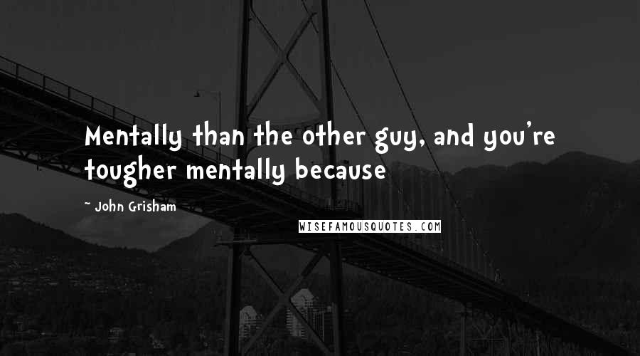 John Grisham Quotes: Mentally than the other guy, and you're tougher mentally because