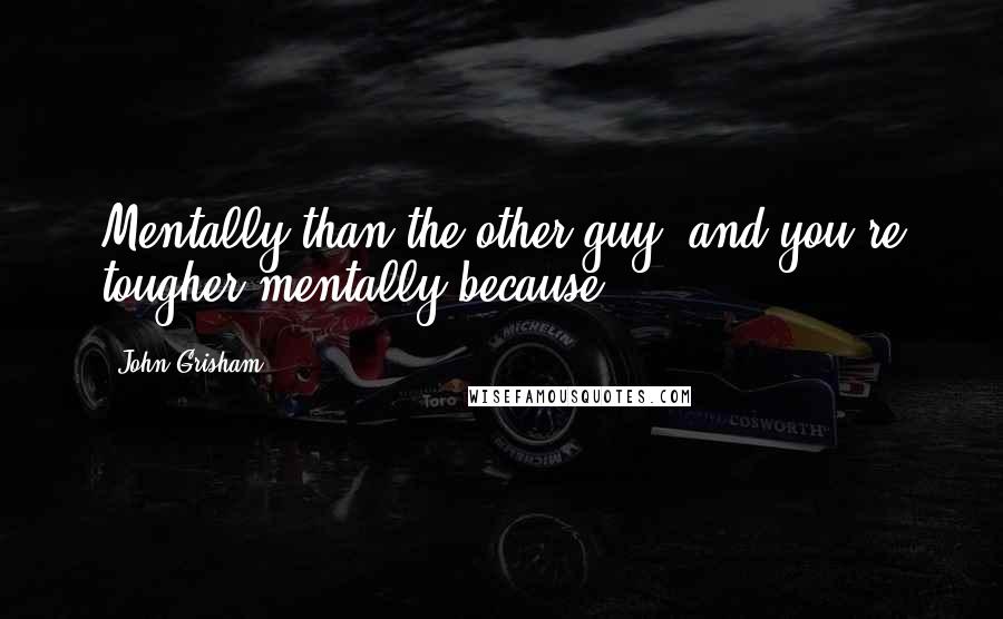 John Grisham Quotes: Mentally than the other guy, and you're tougher mentally because