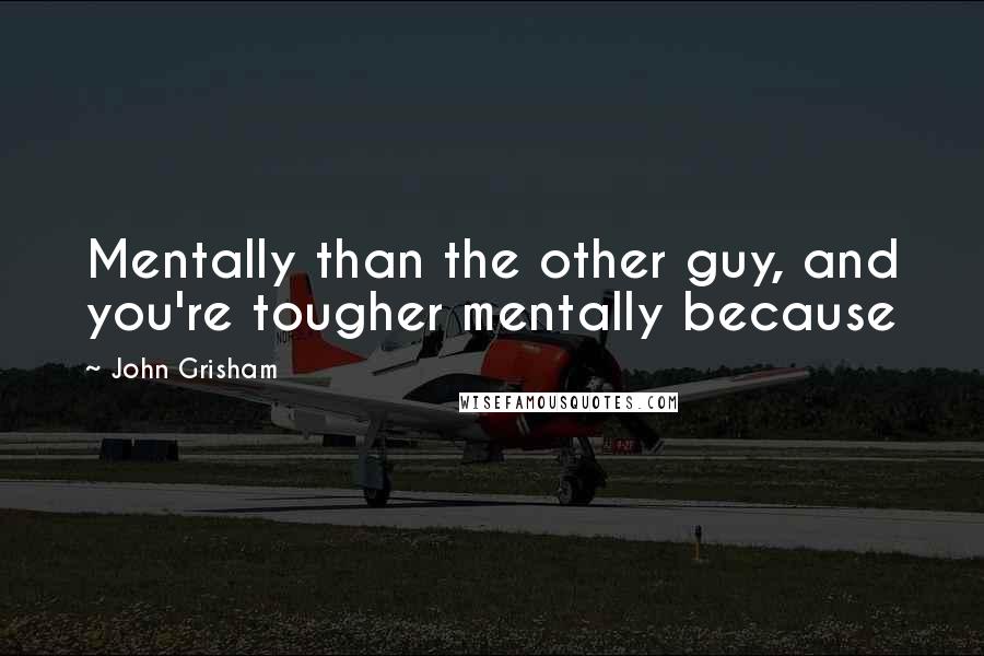 John Grisham Quotes: Mentally than the other guy, and you're tougher mentally because