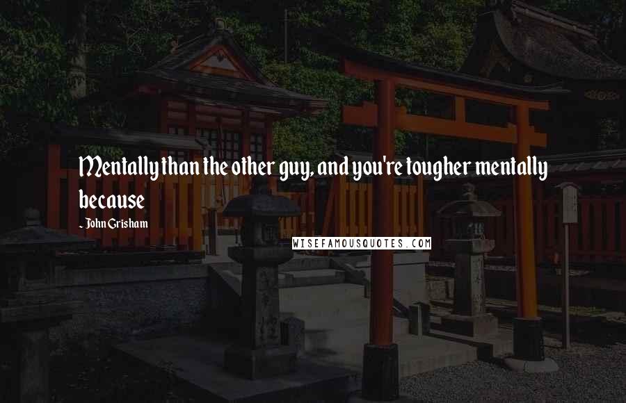 John Grisham Quotes: Mentally than the other guy, and you're tougher mentally because