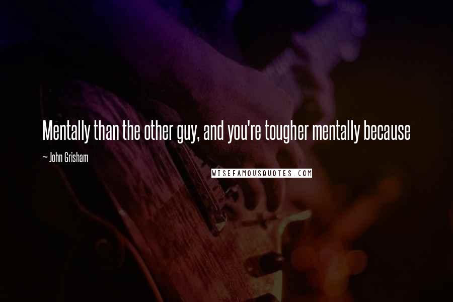 John Grisham Quotes: Mentally than the other guy, and you're tougher mentally because