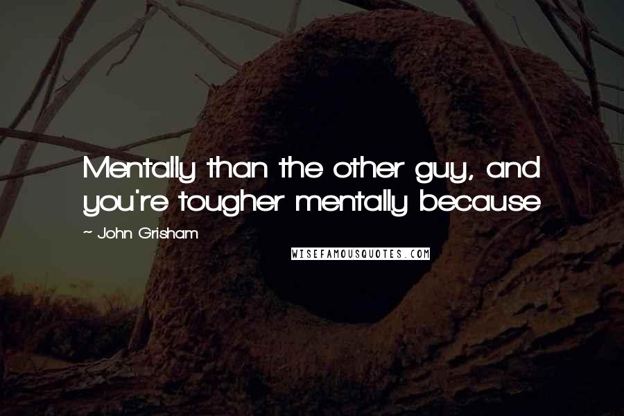 John Grisham Quotes: Mentally than the other guy, and you're tougher mentally because