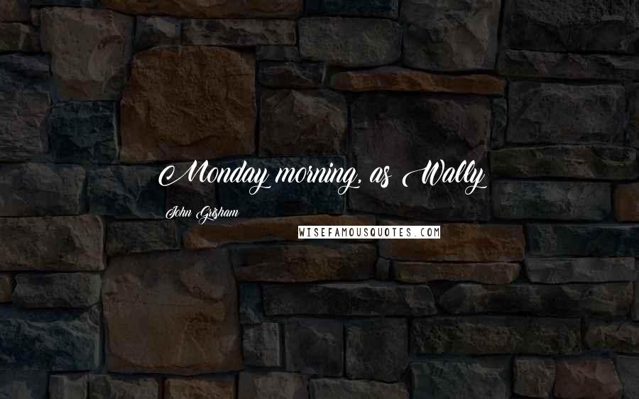 John Grisham Quotes: Monday morning, as Wally