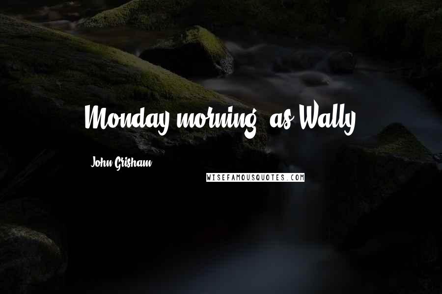 John Grisham Quotes: Monday morning, as Wally