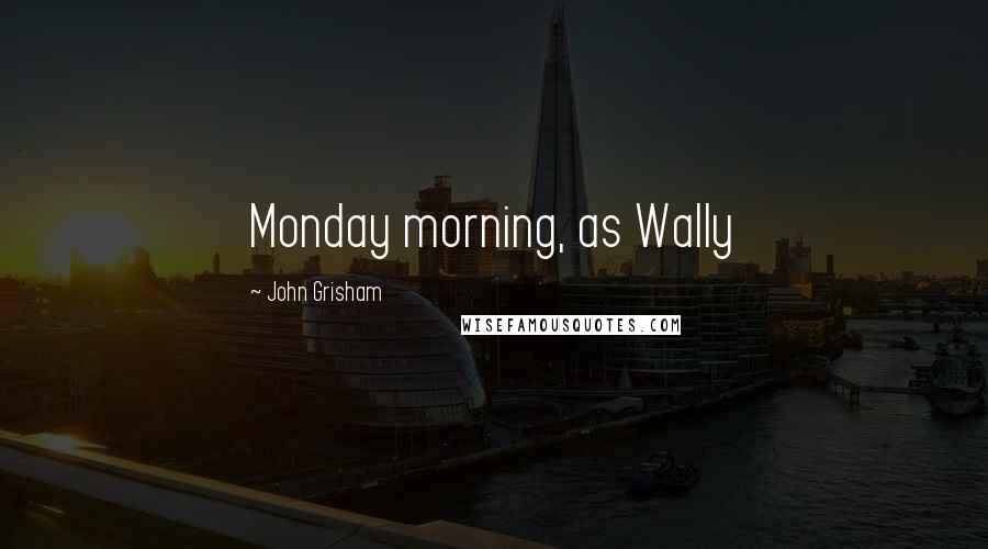 John Grisham Quotes: Monday morning, as Wally