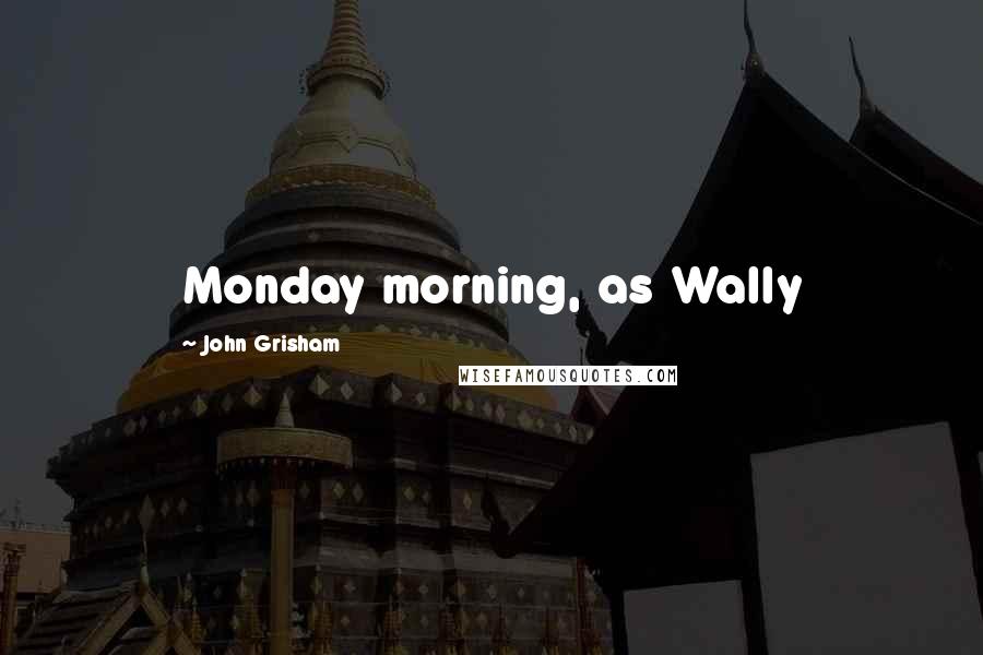 John Grisham Quotes: Monday morning, as Wally