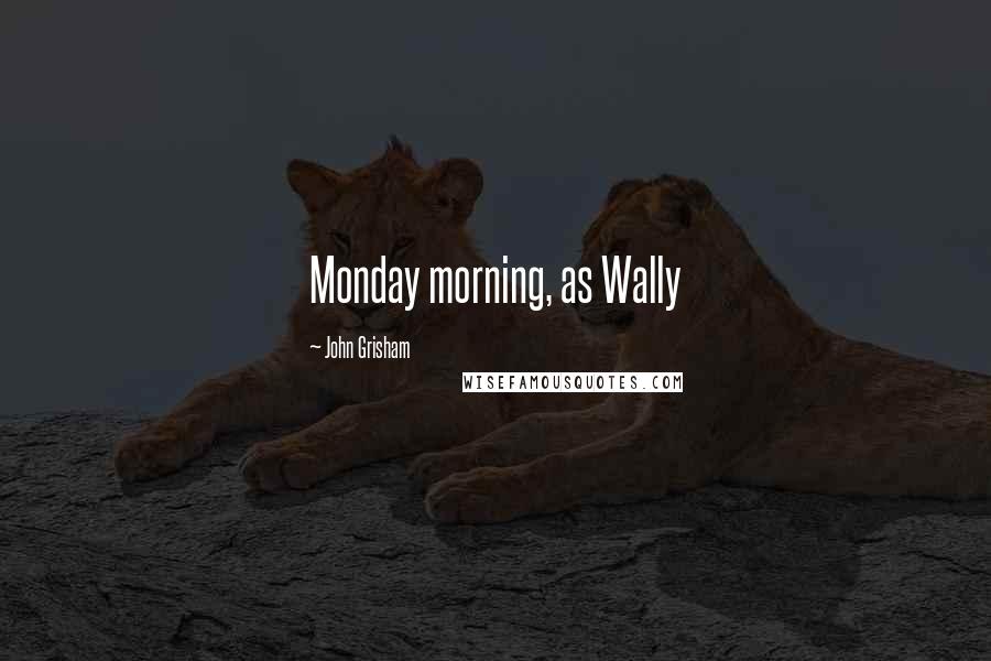 John Grisham Quotes: Monday morning, as Wally