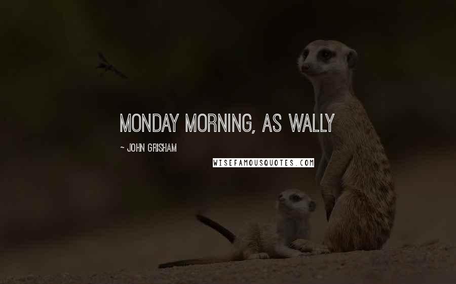 John Grisham Quotes: Monday morning, as Wally