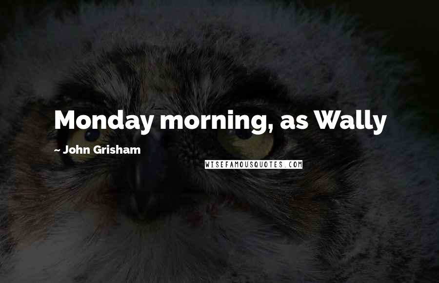 John Grisham Quotes: Monday morning, as Wally