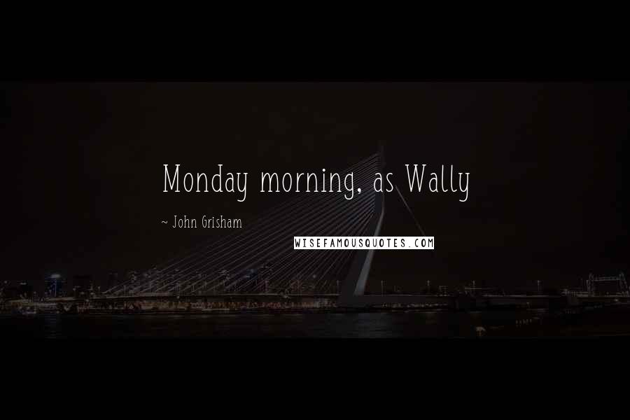 John Grisham Quotes: Monday morning, as Wally