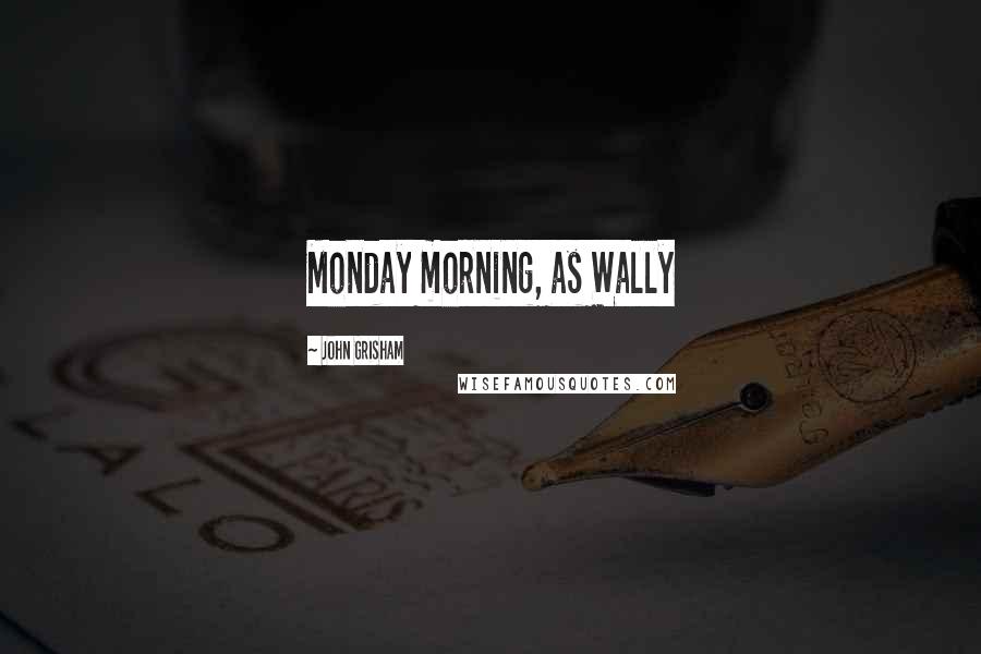 John Grisham Quotes: Monday morning, as Wally