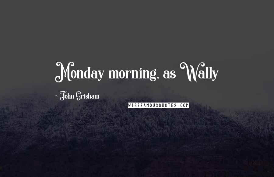 John Grisham Quotes: Monday morning, as Wally