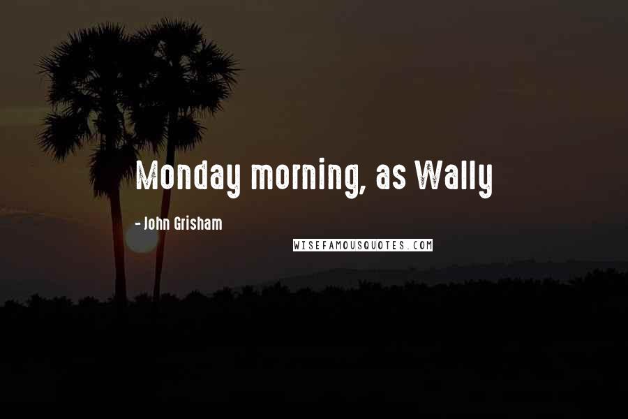 John Grisham Quotes: Monday morning, as Wally