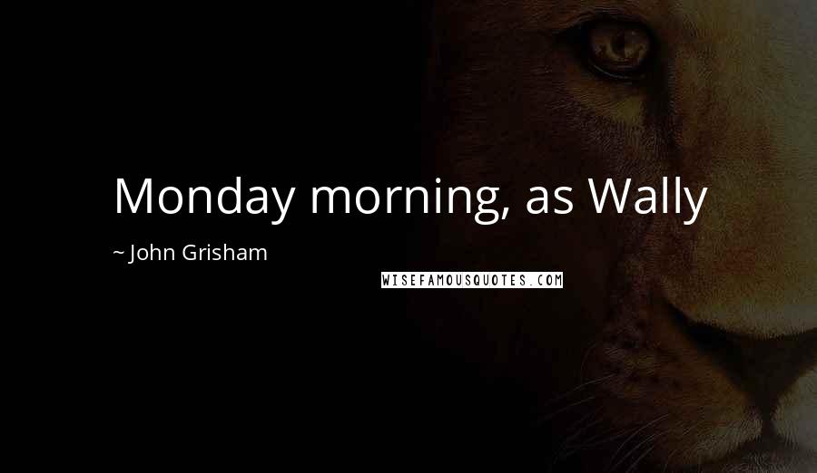 John Grisham Quotes: Monday morning, as Wally