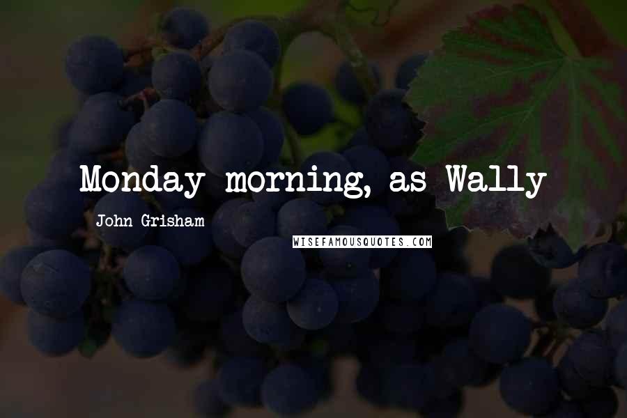 John Grisham Quotes: Monday morning, as Wally