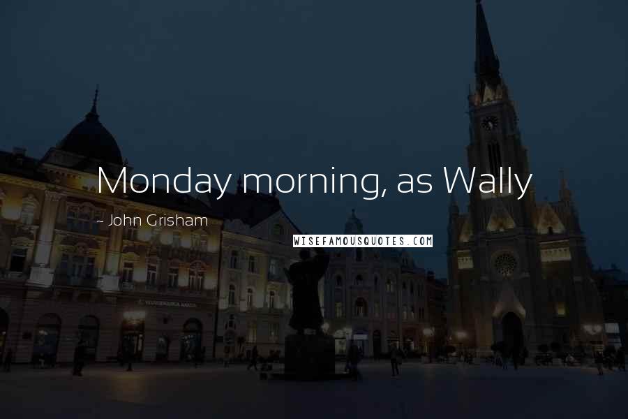 John Grisham Quotes: Monday morning, as Wally