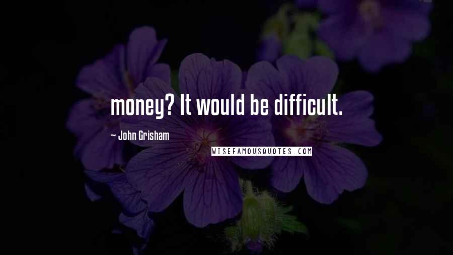 John Grisham Quotes: money? It would be difficult.