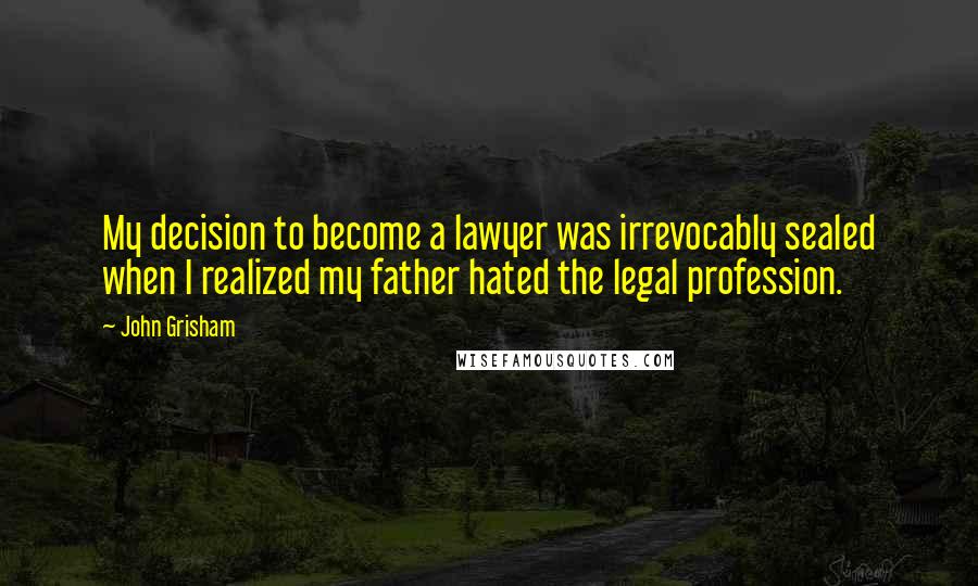John Grisham Quotes: My decision to become a lawyer was irrevocably sealed when I realized my father hated the legal profession.