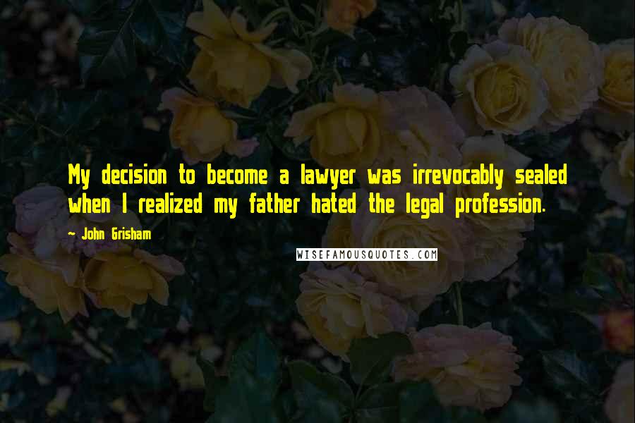 John Grisham Quotes: My decision to become a lawyer was irrevocably sealed when I realized my father hated the legal profession.