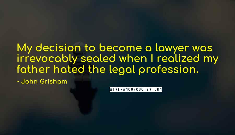 John Grisham Quotes: My decision to become a lawyer was irrevocably sealed when I realized my father hated the legal profession.