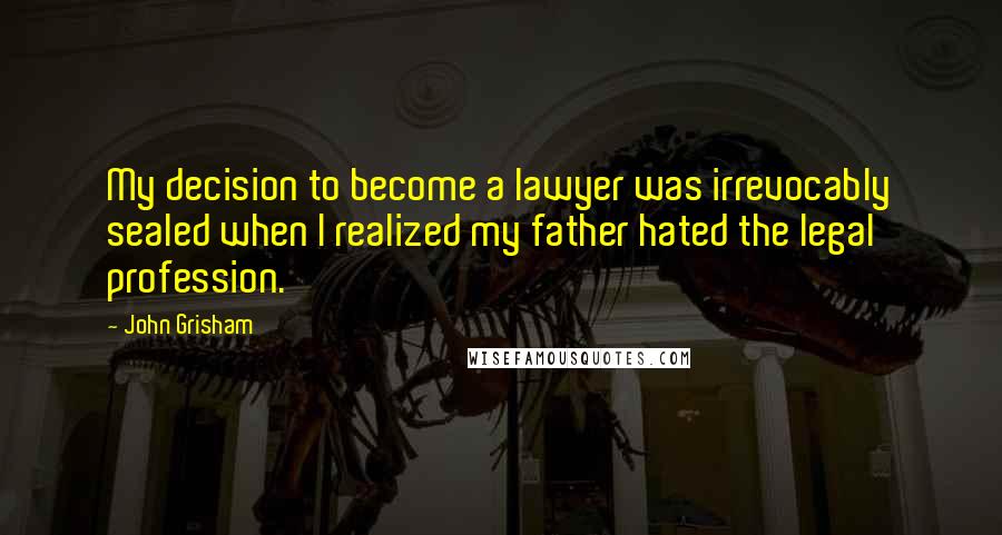 John Grisham Quotes: My decision to become a lawyer was irrevocably sealed when I realized my father hated the legal profession.