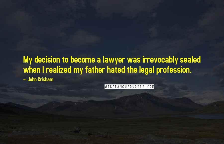 John Grisham Quotes: My decision to become a lawyer was irrevocably sealed when I realized my father hated the legal profession.