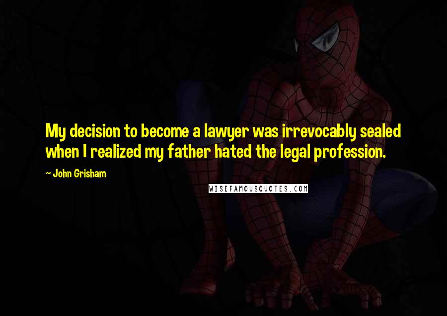 John Grisham Quotes: My decision to become a lawyer was irrevocably sealed when I realized my father hated the legal profession.