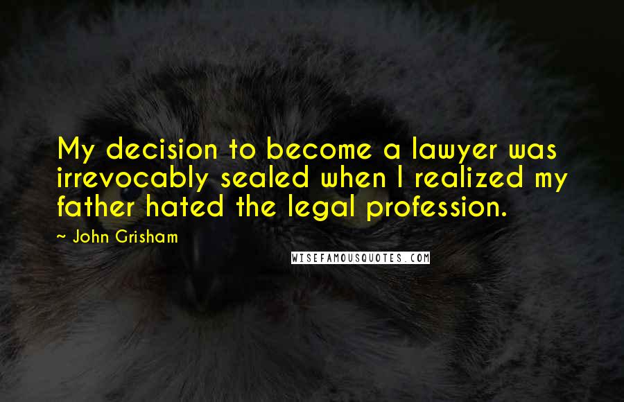 John Grisham Quotes: My decision to become a lawyer was irrevocably sealed when I realized my father hated the legal profession.