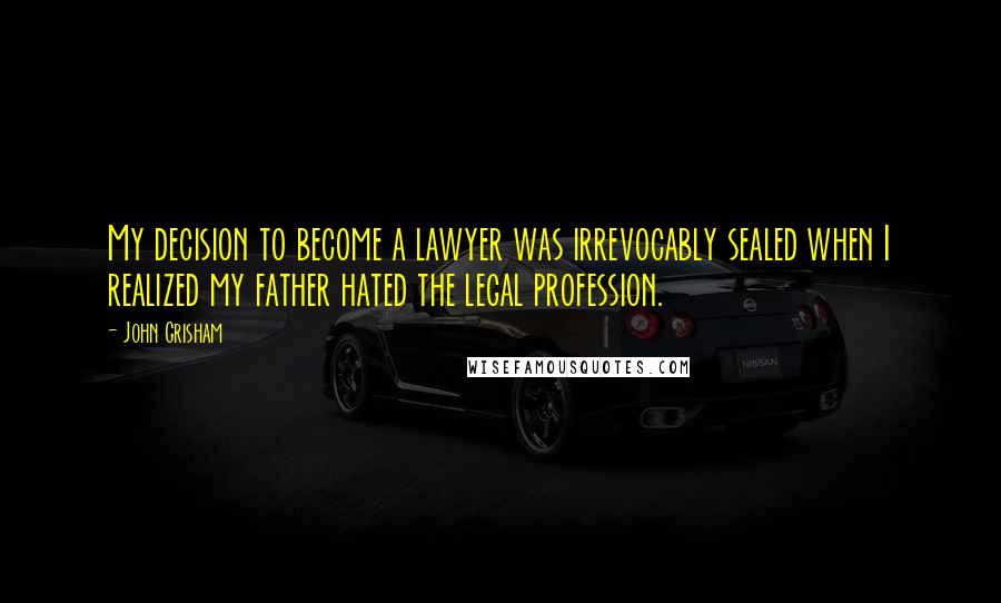 John Grisham Quotes: My decision to become a lawyer was irrevocably sealed when I realized my father hated the legal profession.