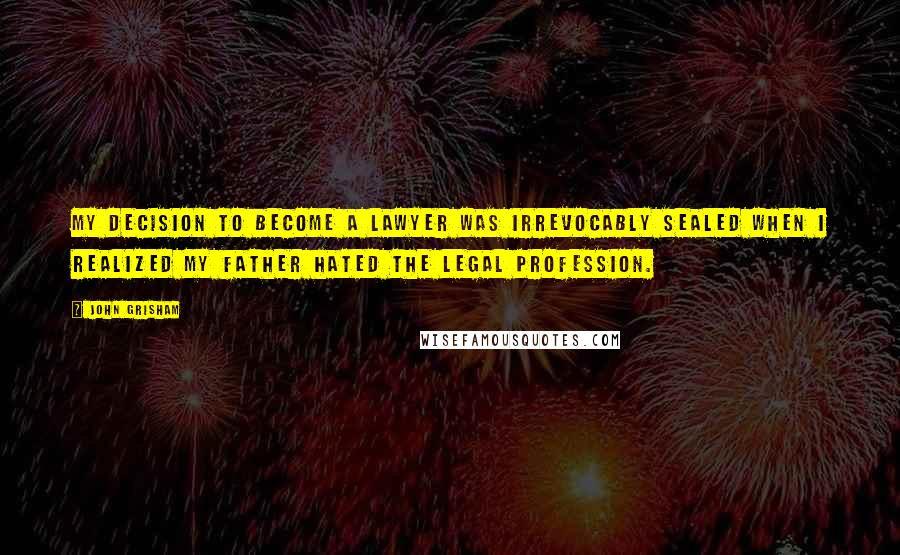 John Grisham Quotes: My decision to become a lawyer was irrevocably sealed when I realized my father hated the legal profession.